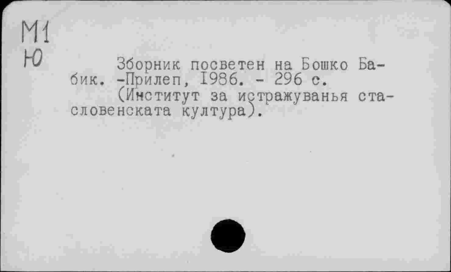 ﻿Ml
Зборник посветен на Бошко Ба-бик. -Прилеп, 1986. - 296 с.
(Институт за истражуванья ста-словенската култура).